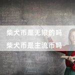 柴犬币是无限的吗（柴犬币是主流币吗）