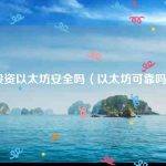 投资以太坊安全吗（以太坊可靠吗）