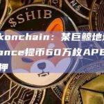 Lookonchain：某巨鲸地址从Binance提币60万枚APE后全部质押