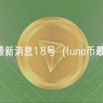 luna币最新消息18号（luna币最新价格）