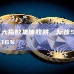 美股三大指数集体收跌，标普500指数跌0.16%