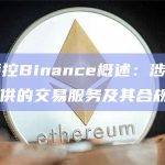 CFTC指控Binance概述：涉及向美国投资者提供的交易服务及其合规性问题