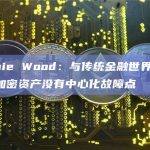 Cathie Wood：与传统金融世界相比，许多加密资产没有中心化故障点
