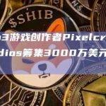 Web3游戏创作者Pixelcraft Studios筹集3000万美元代币融资