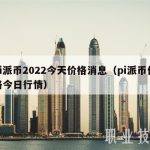 pi派币2022今天价格消息（pi派币价格今日行情）
