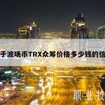 关于波场币TRX众筹价格多少钱的信息