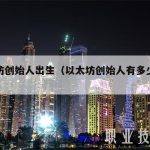 以太坊创始人出生（以太坊创始人有多少以太坊）