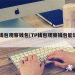 TP钱包观察钱包[TP钱包观察钱包能转账吗]