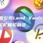 元宇宙开发公司Land Vault完成300万美元B轮扩展轮融资