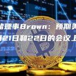 美联储理事Brown：预期美联储在3月21日和22日的会议上不会加息