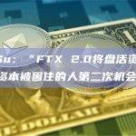 Zhu Su：“FTX 2.0将盘活资本，并给那些资本被困住的人第二次机会”