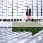 bg交易所是是骗局吗[bg交易所有什么风险]