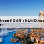 trezor购买流程（怎么购买trezor）
