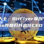知情人士：BitFlyer联创Yuzo Kano将回归并出任CEO