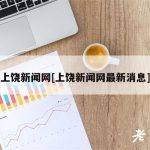 上饶新闻网[上饶新闻网最新消息]