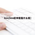 bsn[bsn区块链是什么链]