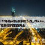 2022年最可能暴涨的东西_2022年最可能暴涨的东西黄金