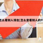 tp怎么看别人钱包[怎么查看别人的TP钱包]