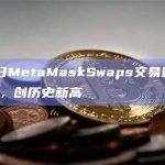 3月11日MetaMaskSwaps交易量超1.7亿美元，创历史新高