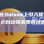 Phantom在Solana上引入优先费，在网络拥堵期间会自动提高费用以优先处理交易