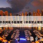 中币网能不能提现（中币禁止提现）