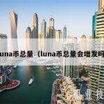 luna币总量（luna币总量会增发吗）