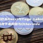 奢侈品巨头Gucci与Yuga Labs达成合作，或将于本周参与Otherside