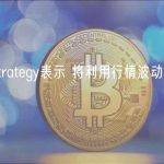 MicroStrategy表示 将利用行情波动展开更多交易