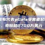 Gala宣布代表pGala受害者起诉pNetwork，索赔超2700万美元