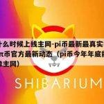 pi什么时候上线主网-pi币最新最真实报道-π币官方最新动态（pi币今年年底能不能像主网）