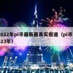 2022年pi币最新最真实报道（pi币2023年）