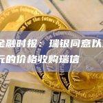 英国金融时报：瑞银同意以逾20亿美元的价格收购瑞信