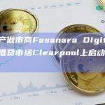 数字资产做市商Fasanara Digital在去中心化借贷市场Clearpool上启动借款人池