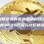 基于区块链技术的农业金融科技公司Agreena完成4600万欧元B轮融资