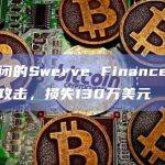 已倒闭的Swerve Finance遭受治理攻击，损失130万美元