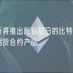 芝商所将推出新到期日的比特币与以太坊期货合约产品