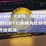 Grayscale CEO：预计9月底前美国SEC对GBTC转换为比特币ETF的请求作出裁决