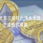 区块链艺术首次进驻台湾美术馆，国际艺术家共创 AI 生成感官飨宴