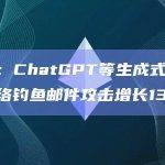 报告：ChatGPT等生成式AI导致网络钓鱼邮件攻击增长135%