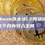 Coinbase以太坊L2网络Base：未来几个月内引入主网
