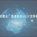 HKIEF香港创新加密基金：香港将设VASP发牌制度，同时实行双重牌照监管