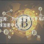 香港见闻：为什么香港几乎不可能成为全球加密中心？