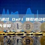 如何通过 DeFi 赚取被动收入：6 大策略
