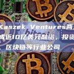 风投Kaszek Ventures两只基金完成近10亿美元融资，投资金融科技、区块链等行业公司