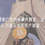 谷歌搜索广告钓鱼事件频发，近期已导致 416 万美元加密资产被盗