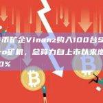 比特币矿企Vinanz购入100台S19J Pro矿机，总算力自上市以来增长650%