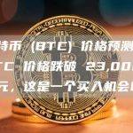 比特币 (BTC) 价格预测：BTC 价格跌破 23,000 美元，这是一个买入机会吗？