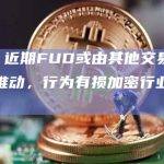 CZ：近期FUD或由其他交易平台赞助推动，行为有损加密行业及其自身