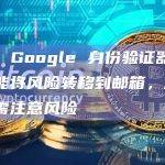 观点：Google 身份验证器云同步功能将风险转移到邮箱，加密用户需注意风险