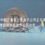 WSJ：中国交通银行香港子公司正与多家在香港获得牌照的加密货币公司合作